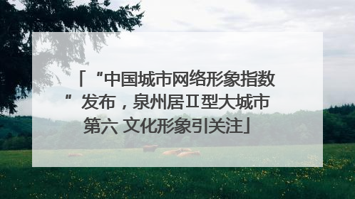“中国城市网络形象指数”发布，泉州居Ⅱ型大城市第六 文化形象引关注